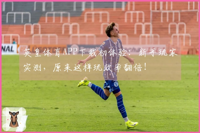 英皇体育APP下载初体验：新手玩家实测，原来这样玩效率翻倍！