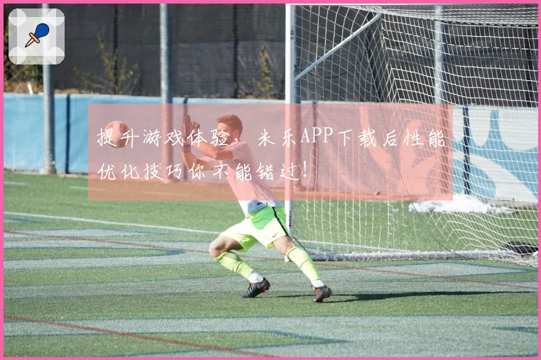 提升游戏体验，米乐APP下载后性能优化技巧你不能错过！