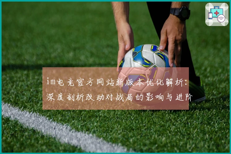 im电竞官方网站新版本优化解析：深度剖析改动对战局的影响与进阶技巧