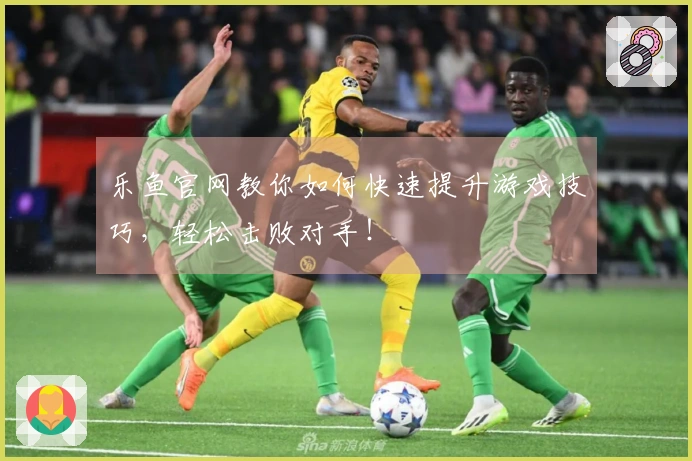 乐鱼官网教你如何快速提升游戏技巧，轻松击败对手！