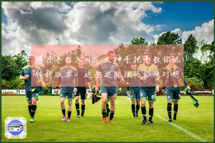 博万平台入口：大神手把手教你玩转新版本，这些进阶技巧你绝对想不到！