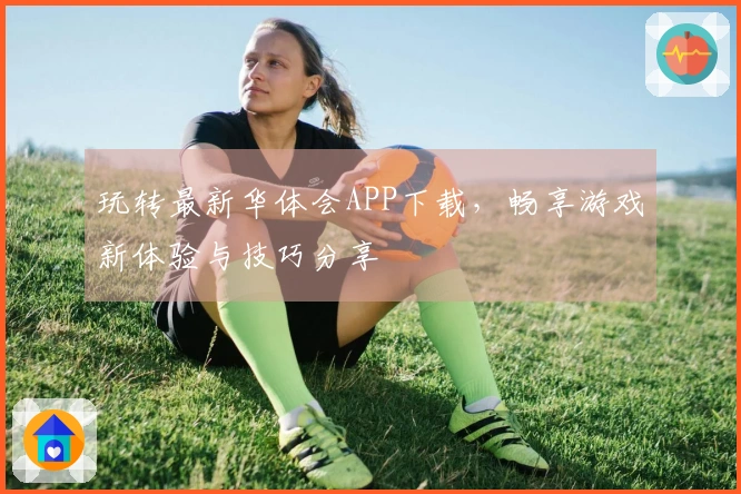 玩转最新华体会APP下载，畅享游戏新体验与技巧分享