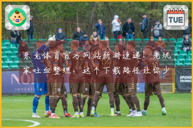 乐竞体育官方网站新游速递！老玩家吐血整理，这个下载路径让你少走弯路！