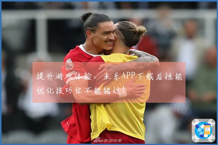 提升游戏体验，米乐APP下载后性能优化技巧你不能错过！