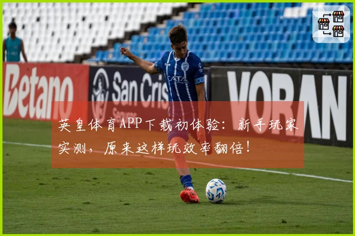 英皇体育APP下载初体验：新手玩家实测，原来这样玩效率翻倍！