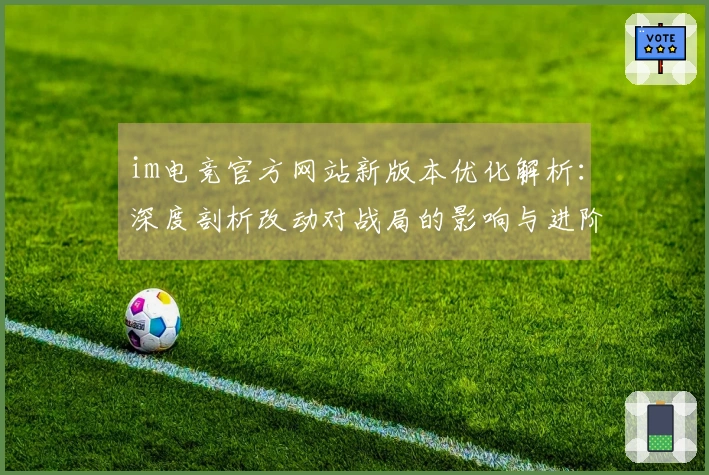 im电竞官方网站新版本优化解析：深度剖析改动对战局的影响与进阶技巧